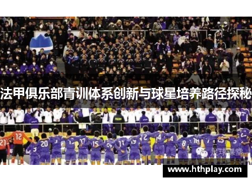 法甲俱乐部青训体系创新与球星培养路径探秘
