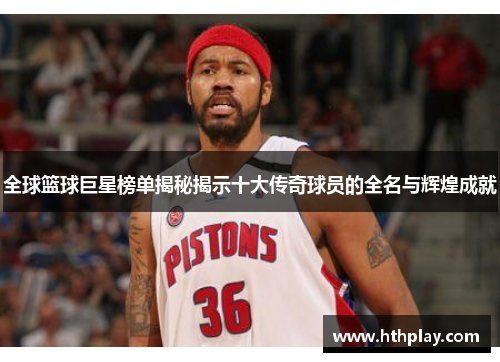 全球篮球巨星榜单揭秘揭示十大传奇球员的全名与辉煌成就