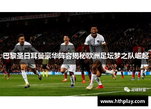 巴黎圣日耳曼豪华阵容揭秘欧洲足坛梦之队崛起