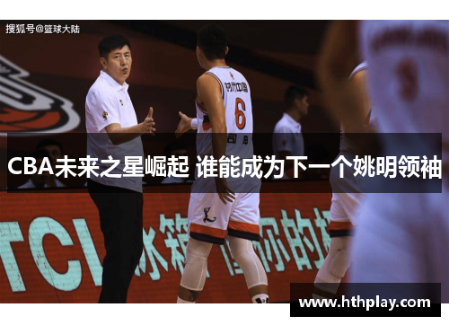 CBA未来之星崛起 谁能成为下一个姚明领袖
