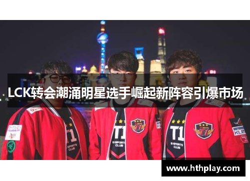 LCK转会潮涌明星选手崛起新阵容引爆市场