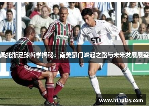 桑托斯足球哲学揭秘：南美豪门崛起之路与未来发展展望
