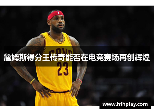 詹姆斯得分王传奇能否在电竞赛场再创辉煌