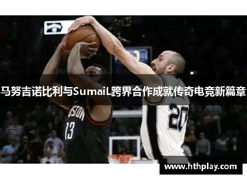 马努吉诺比利与SumaiL跨界合作成就传奇电竞新篇章
