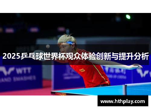 2025乒乓球世界杯观众体验创新与提升分析