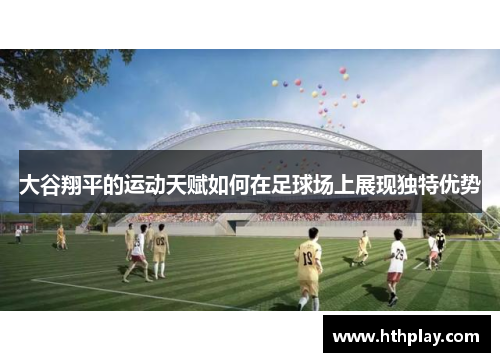 大谷翔平的运动天赋如何在足球场上展现独特优势