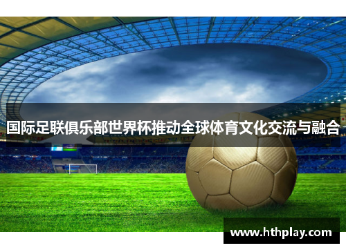 国际足联俱乐部世界杯推动全球体育文化交流与融合