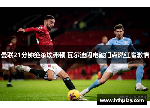曼联21分钟绝杀埃弗顿 瓦尔迪闪电破门点燃红魔激情